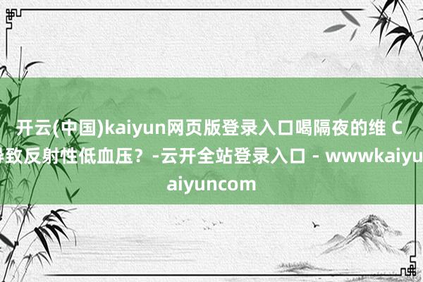 开云(中国)kaiyun网页版登录入口喝隔夜的维 C 水会导致反射性低血压？-云开全站登录入口 - wwwkaiyuncom