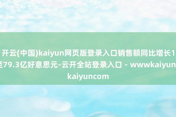 开云(中国)kaiyun网页版登录入口销售额同比增长18%至79.3亿好意思元-云开全站登录入口 - wwwkaiyuncom