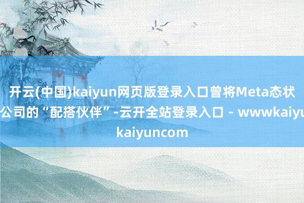 开云(中国)kaiyun网页版登录入口曾将Meta态状为其新公司的“配搭伙伴”-云开全站登录入口 - wwwkaiyuncom