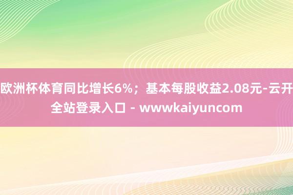 欧洲杯体育同比增长6%；基本每股收益2.08元-云开全站登录入口 - wwwkaiyuncom